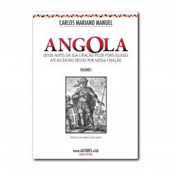 Angola: desde antes da sua criação pelos portugueses até ao êxodo destes por nossa criação - Edição Especial - Vol. I