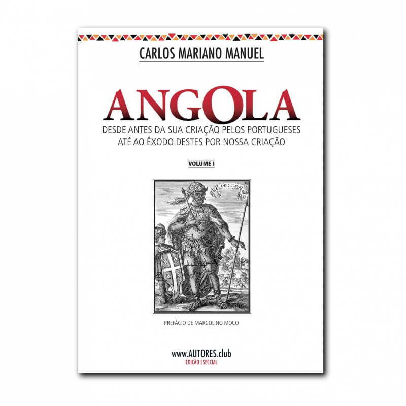 Angola: desde antes da sua criação pelos portugueses até ao êxodo destes por nossa criação - Edição Especial - Vol. I